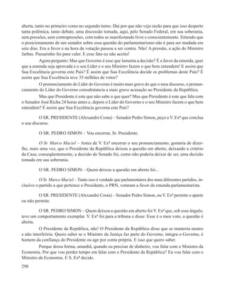 aberta, tanto no primeiro como no segundo turno. Daí por que não vejo razão para que isso desperte
tanta polêmica, tanto debate, uma discussão tomada, aqui, pelo Senado Federal, em sua soberania,
sem pressões, sem contrapressões, com todos se manifestando livre e conscientemente. Entendo que
o posicionamento de um senador sobre essa questão do parlamentarismo não é para ser mudada em
sete dias. Era a favor e na hora da votação passou a ser contra. Não! A pressão, a ação do Ministro
Jarbas. Passarinho foi para valer. E esse fato eu não aceito!
          Agora pergunto: Mas que Governo é esse que lamenta a decisão? É a favor da emenda, quer
que a emenda seja aprovada e o seu Líder e o seu Ministro fazem o que bem entendem! E assim que
Sua Excelência governa este País? É assim que Sua Excelência decide os problemas deste País? É
assim que Sua Excelência teve 35 milhões de votos?
          O pronunciamento do Líder do Governo é muito mais grave do que o meu discurso, o pronun-
ciamento do Líder do Governo consubstancia a mais grave acusação ao Presidente da República.
          Mas que Presidente é este que não sabe o que quer? Mas que Presidente é este que fala com
o Senador José Richa 24 horas antes e, depois o Líder do Governo e o seu Ministro fazem o que bem
entendem? É assim que Sua Excelência governa este País?

          O SR. PRESIDENTE (Alexandre Costa) – Senador Pedro Simon, peço a V. Exª que conclua
o seu discurso.

         O SR. PEDRO SIMON – Vou encerrar, Sr. Presidente.

         O Sr. Marco Maciel – Antes de V. Exª encerrar o seu pronunciamento, gostaria de dizer-
lhe, mais uma vez, que o Presidente da República deixou a questão em aberto, deixando a critério
da Casa; conseqüentemente, a decisão do Senado foi, como não poderia deixar de ser, uma decisão
tomada em sua soberania.

         O SR. PEDRO SIMON – Quem deixou a questão em aberto foi...

          O Sr. Marco Maciel – Tanto isso é verdade que parlamentares dos mais diferentes partidos, in-
clusive o partido a que pertence o Presidente, o PRN, votaram a favor da emenda parlamentarista.

         O SR. PRESIDENTE (Alexandre Costa) – Senador Pedro Simon, ou V. Exª permite o aparte
ou não permite.

          O SR. PEDRO SIMON – Quem deixou a questão em aberto foi V. Exª que, sob esse ângulo,
teve um comportamento exemplar. V. Exª foi para a tribuna e disse: Esse é o meu voto, a questão é
aberta.
          O Presidente da República, não! O Presidente da República disse que se manteria neutro
e não interferiria. Quero saber se o Ministro da Justiça faz parte do Governo, integra o Governo, é
homem da confiança do Presidente ou age por conta própria. E isso que quero saber.
          Porque dessa forma, amanhã, quando eu precisar de dinheiro, vou falar com o Ministro da
Economia. Por que vou perder tempo em falar com o Presidente da República? Eu vou falar com o
Ministro da Economia. E S. Exª decide.
298
 