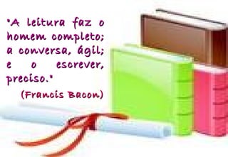 "A leitura faz o"A leitura faz o
homem completo;homem completo;
a conversa, ágil;a conversa, ágil;
e o escrever,e o escrever,
preciso."preciso."
(Francis Bacon)(Francis Bacon)
 