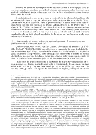 Constituição e Direitos Fundamentais em Perspectiva · 142
Embora os manuais não sejam fontes recomendáveis à investigação científi-
ca, vez que não aprofundam o estudo dos temas que abordam, eles demonstram o
quão difundido está o conhecimento a respeito de determinados assuntos vincula-
dos à área de estudo.
Os administrativistas, até por uma questão óbvia de afinidade temática, são
os pesquisadores que mais se debruçaram sobre o tema. Os manuais de Direito
Administrativo não exploram, nem superficialmente, o tema finalidades licitató-
rias. Com exceção dos manuais de Direito Administrativo de Di Pietro9
(2014) e
Justen Filho10
(2014), a maioria11
das obras do gênero, no máximo, indicam a mera
existência da alteração legislativa, sem explicá-la. Esse contexto pode denotar a
escassez de literatura sobre o tema e/ou a pouca difusão sobre o conhecimento
produzido relativo às finalidades da licitação. Desse modo, configura-se ainda mais
relevante este estudo.
4.	 A promoção do desenvolvimento nacional sustentável enquanto norma
jurídica de inspiração constitucional
Quando o deputado federal Ronaldo Caiado, apresentou a Emenda n. 01 (BRA-
SIL, CÂMARA FEDERAL, 2010), que objetivava a supressão da nova finalidade lici-
tatória do texto legal, alegou que ela teria um sentido muito amplo, o que poderia
gerar inúmeras interpretações. Esta preocupação é relevante e remete ao estudo
da tipologia das normas jurídicas, como um primeiro esforço na compreensão do
sentido e alcance da inovação legislativa no âmbito das licitações brasileiras.
	 É comum no Direito brasileiro a existência de dispositivos legais que alber-
gam normas de elevado grau de abstração e generalidade. Nesta seara, autores
como Costa (1998, p. 02), Barroso (2008, p. 33), Grau (2006, pp. 173-186), Ca-
notilho (2000, p. 1125) têm apontado o existência de regras, princípios, cláusulas
9  Maria Sylvia Zanella Di Pietro (2014, p. 357), ao abordar as finalidades das licitações, indica, a existência de três ob-
jetivos da licitação, colocando entre eles, o desenvolvimento nacional - omitindo o termo sustentável. Entretanto, aponta a
existência do Princípio da Licitação Sustentável (DI PIETRO, 2014, p. 389-392), fundado, dentre outros dispositivos, no
artigo 3º da Lei 8.666/1993 que tem como postulado central o incentivo à preservação do meio ambiente, autorizando o
aplicador da norma a fixar, nos instrumentos convocatórios, exigências que podem, numa primeira análise, mostrarem-se
discriminatórias, porém sem o sê-lo.
10  Marçal Justen Filho (2014, p. 497), ao abordar as finalidades da licitação, explicita o conteúdo da promoção do
desenvolvimento nacional sustentável, como crescimento econômico norteado pela proteção ao meio ambiente, salien-
tando ainda, que essa promoção, via de regra, ocorre por meio da contratação administrativa. Explica, ainda, que o dever
de promover o desenvolvimento nacional sustentável, passou a redefinir o modo de aplicar o princípio da isonomia e deu
novos contornos ao critério de vantajosidade das propostas (JUSTEN FILHO, 2014, p. 503-504).
11  Nesta maioria cita-se: José dos Santos Carvalho Filho (2013, p. 249), menciona a existência da novel finalidade
como exceção ao princípio da indistinção, sem explicar nenhuma das finalidades da licitação. No mesmo sentido, Ra-
fael Carvalho Rezende Oliveira (2013, p. 343), limita-se a indicar a promoção do desenvolvimento nacional sustentável
como objetivo da licitação. Por sua vez, Alexandre Mazza , apresentou o tema, (2012, p. 319), somente , indicando que
foi promulgada a Lei n. 12.349/2012 inserindo no artigo 3º da Lei de Licitações um terceiro objetivo do procedimento
licitatório, sem, contudo, explicá-lo de algum modo. Do mesmo modo Fernanda Marinela (2014, p. 362), também apon-
ta a existência das três finalidades legais da licitação, inclusive mencionando, equivocadamente, que uma delas seria a
promoção do desenvolvimento nacional, transcrevendo, como se vigente fosse, a revogada redação do artigo 3º da Lei
n. 8.666/1993, dada pela Medida Provisória n. 495/2010. Já Fábio Bellote Gomes (2012, p. 103),
ao tratar sobre, sequer menciona a existência da nova finalidade licitatória, apesar de seu manual
ter sido lançado dois anos após a inclusão da promoção do desenvolvimento nacional sustentável
entre o rol das finalidades licitatórias, indicando, apenas, a existência de duas finalidades, a seleção
da proposta mais vantajosa e a observância da isonomia. Acompanhando os demais doutrinadores
citados, Celso Antônio Bandeira de Mello, (2014, p. 532), expressa que as licitações têm triplo objetivo, indi-
cando entre eles a promoção do desenvolvimento nacional sustentável.
 