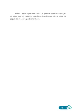 49
Assim, cabe aos gestores identificar quais as ações de promoção
da saúde querem implantar visando ao investimento para a saúde da
população de seu respectivo território.
 