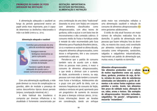 19
PROMOÇÃO DO GANHO DE PESO
ADEQUADO NA GESTAÇÃO
GESTAÇÃO: IMPORTÂNCIA
DO ESTADO NUTRICIONAL,
ALIMENTAÇÃO E NUTRIÇÃO
ainda maior nas orientações voltadas a
uma alimentação saudável e redução do
consumo de alimentos ultraprocessados
entre gestantes adolescentes.
O estilo de vida atual favorece um maior
número de refeições realizadas fora do
domicílio. O padrão de alimentação entre
pessoas que fazem refeições fora do domi-
cílio, na maioria dos casos, está constituído
por alimentos industrializados e ultrapro-
cessados como refrigerantes, sanduíches,
salgados e salgadinhos industrializados,
imprimindo um padrão de alimentação que,
muitas vezes, é repetido no domicílio.
uma combinação de uma dieta “tradicional”
(baseada no arroz com feijão) em conjunto
com alimentos classiﬁcados como
ultraprocessados, com altos teores de
gorduras, sódio e açúcar e com baixo teor de
micronutrientes e alto conteúdo calórico. O
consumo médio de frutas e hortaliças ainda
é metade do valor recomendado pelo Guia
Alimentar paraaPopulaçãoBrasileira (BRASIL,
2014) e manteve-se estável na última década,
enquanto alimentos ultraprocessados, como
doces e refrigerantes, têm o seu consumo
aumentado a cada ano.
Percebe-se que o padrão de consumo
também varia de acordo com a idade.
Entre as pessoas mais jovens, é maior o
consumo de alimentos ultraprocessados,
o que tende a diminuir com o aumento
da idade, acontecendo o inverso, ou seja,
pessoas com mais idade tendem a consumir
mais frutas e hortaliças. Adolescentes são
o grupo com pior perﬁl da dieta, com as
menores frequências de consumo de feijão,
saladas e verduras em geral, apontando para
um prognóstico de aumento do excesso
de peso e doenças crônicas (BRASIL, 2013b).
Essas informações devem ser levadas
em consideração, dando um enfoque
A alimentação adequada e saudável ao
longo do período gestacional exerce um
papel ainda mais importante, pois é capaz
de determinar os desfechos relacionados à
mãe e ao bebê (CHEN et al., 2016).
Contribui para prevenção de uma
série de ocorrências negativas
Assegura reservas
biológicas necessárias ao
parto e pós-parto
Garante o substrato para o
período da lactação
Favorece o ganho de peso
adequado de acordo com o
estado nutricional pré-gestacional
Alimentação adequada e saudável
Com uma alimentação equilibrada, a mãe
pode diminuir os riscos de complicações na
gravidez, além de modular a presença de
outros desconfortos típicos desse período
(enjoos, constipação intestinal, etc.).
A dieta habitual dos brasileiros é
composta por diversas inﬂuências e na
atualidade é fortemente caracterizada por
Alimentos ultraprocessados
São alimentos produzidos com a adição
de muitos ingredientes como sal, açúcar,
óleos, gorduras, proteínas de soja, do lei-
te, extratos de carne, além de substâncias
sintetizadas em laboratório a partir de ali-
mentos e de outras fontes orgânicas como
petróleo e carvão. Assim, tais alimentos
têm prazo de validade maior, alteração de
cor, sabor, aroma e textura. São exemplos
de ultraprocessados: biscoitos recheados,
salgadinhos “de pacote”, refrigerantes e
macarrão “instantâneo”.
 