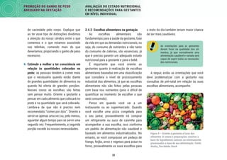 33
PROMOÇÃO DO GANHO DE PESO
ADEQUADO NA GESTAÇÃO
AVALIAÇÃO DO ESTADO NUTRICIONAL
E RECOMENDAÇÕES PARA GESTANTES
EM NÍVEL INDIVIDUAL
o resto do dia também teriam maior chance
de ser mais saudáveis.
As orientações para as gestantes
devem focar na qualidade dos ali-
mentos, já que normalmente uma
alimentação saudável e variada será
capaz de suprir todas as necessida-
des nutricionais.
A seguir, estão as orientações que você
deve problematizar com a gestante nas
consultas de pré-natal em relação às suas
escolhas alimentares, acompanhe.
Figura 9 – Oriente a gestante a fazer dos
alimentos in natura e preparações caseiras a
base de ingredientes naturais ou minimamente
processados a base de sua alimentação. Fonte:
Anatta_Tan/Adobe Stock
2.4.2 Escolhas alimentares na gestação
As escolhas alimentares são
fundamentais para a saúde da gestante, fase
da vida em que as demandas nutricionais, ou
seja, do consumo de nutrientes e não tanto
do consumo de calorias, são essenciais, já
que é preciso garantir um adequado estado
nutricional para a gestante e para o bebê.
É importante que você oriente as
gestantes quanto à realização de escolhas
alimentares baseadas em uma classiﬁcação
que considera o nível de processamento
industrial dos alimentos, já que as escolhas
alimentares não são feitas pelas pessoas
com base nos nutrientes (pois é difícil de
quantiﬁcar no momento de escolher o que
será consumido).
Pense em quando você vai a um
restaurante ou ao supermercado. Quando
você escolhe uma pizza congelada para
o seu jantar, provavelmente irá comprar
um refrigerante ou suco de caixinha para
acompanhar a sua escolha, isso conforma
um padrão de alimentação não saudável e
baseado em alimentos industrializados. No
entanto, se você comprasse um pedaço de
frango, feijão, arroz e vegetais para assar no
forno, provavelmente as suas escolhas para
de saciedade pelo corpo. Explique que
ao ter esse tipo de distrações dividimos
a atenção do nosso cérebro entre o que
comemos e o que estamos assistindo
nas telinhas, comendo mais do que
deveríamos, propiciando o ganho de peso
excessivo.
4. Estimule a mulher a ter consciência em
relação às quantidades colocadas no
prato: as pessoas tendem a comer mais
que o necessário quando estão diante
de grandes quantidades de alimentos ou
quando há oferta de grandes porções.
Nesses casos as escolhas são feitas
sem pensar muito. Oriente a gestante a
pensar em cada alimento que colocará no
prato e na quantidade que será colocada.
Lembre-a de que não é preciso nem
recomendado “comer por dois”. Oriente a
servir-se apenas uma vez ou, pelo menos,
aguardar algum tempo para se servir uma
segunda vez. Frequentemente, a segunda
porção excede às nossas necessidades.
 