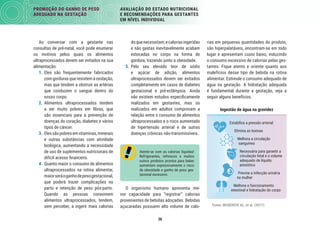 38
PROMOÇÃO DO GANHO DE PESO
ADEQUADO NA GESTAÇÃO
AVALIAÇÃO DO ESTADO NUTRICIONAL
E RECOMENDAÇÕES PARA GESTANTES
EM NÍVEL INDIVIDUAL
rias em pequenas quantidades do produto,
são hiperpalatáveis, encontram-se em todo
lugar e apresentam custo baixo, induzindo
o consumo excessivo de calorias pelas ges-
tantes. Fique atento e oriente quanto aos
malefícios desse tipo de bebida na rotina
alimentar. Estimule o consumo adequado de
água na gestação. A hidratação adequada
é fundamental durante a gestação, veja a
seguir alguns benefícios.
Estabiliza a pressão arterial
Elimina as toxinas
Melhora a circulação
sanguínea
Necessária para garantir a
circulação fetal e o volume
adequado de líquido
amniótico
Previne a infecção urinária
na mulher
Melhora o funcionamento
intestinal e hidratação do corpo
Ingestão de água na gravidez
Fonte: MCKENZIE AL, et al. (2017)
doquenecessitam;ecaloriasingeridas
e não gastas inevitavelmente acabam
estocadas no corpo na forma de
gordura, trazendo junto a obesidade.
5. Pelo seu elevado teor de sódio
e açúcar de adição, alimentos
ultraprocessados devem ser evitados
completamente em casos de diabetes
gestacional e pré-eclâmpsia. Ainda
não existem estudos especiﬁcamente
realizados em gestantes, mas os
realizados em adultos comprovam a
relação entre o consumo de alimentos
ultraprocessados e o risco aumentado
de hipertensão arterial e de outras
doenças crônicas não-transmissíveis.
Atente-se com as calorias líquidas!
Refrigerantes, refrescos e muitos
outros produtos prontos para beber
aumentam expressivamente o risco
de obesidade e ganho de peso ges-
tacional excessivo.
O organismo humano apresenta me-
nor capacidade para “registrar” calorias
provenientes de bebidas adoçadas. Bebidas
açucaradas possuem alto volume de calo-
Ao conversar com a gestante nas
consultas de pré-natal, você pode enumerar
os motivos pelos quais os alimentos
ultraprocessados devem ser evitados na sua
alimentação:
1. Eles são frequentemente fabricados
com gorduras que resistem à oxidação,
mas que tendem a obstruir as artérias
que conduzem o sangue dentro do
nosso corpo.
2. Alimentos ultraprocessados tendem
a ser muito pobres em ﬁbras, que
são essenciais para a prevenção de
doenças do coração, diabetes e vários
tipos de câncer.
3. Elessãopobresemvitaminas,minerais
e outras substâncias com atividade
biológica, aumentando a necessidade
de uso de suplementos nutricionais de
difícil acesso ﬁnanceiro.
4. Quanto maior o consumo de alimentos
ultraprocessados na rotina alimentar,
maiorseráoganhodepesogestacional,
que poderá trazer complicações no
parto e retenção de peso pós-parto.
Quando as pessoas consomem
alimentos ultraprocessados, tendem,
sem perceber, a ingerir mais calorias
 
