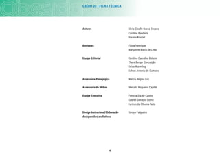 CRÉDITOS | FICHA TÉCNICA
4
Autores Silvia Giselle Ibarra Ozcariz
Caroline Bandeira
Roxana Knobel
Revisores Flávia Henrique
Margarete Maria de Lima
Equipe Editorial Carolina Carvalho Bolsoni
Thays Berger Conceição
Deise Warmling
Dalvan Antonio de Campos
Assessoria Pedagógica Márcia Regina Luz
Assessoria de Mídias Marcelo Nogueira Capillé
Equipe Executiva Patricia Dia de Castro
Gabriel Donadio Costa
Eurizon de Oliveira Neto
Design Instrucional/Elaboração Soraya Falqueiro
das questões avaliativas
 