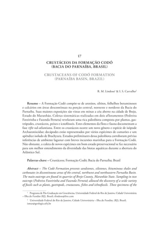 CRUSTÁCEOS DA FORMAÇÃO CODÓ
(BACIA DO PARNAÍBA, BRASIL)
CRUSTACEANS OF CODÓ FORMATION
(PARNAÍBA BASIN, BRAZIL)
R. M. Lindoso1
& I. S. Carvalho2
Resumo – A Formação Codó compõe-se de arenitos, siltitos, folhelhos betuminosos
e calcários em áreas descontínuas na porção central, noroeste e nordeste da Bacia do
Parnaíba. Suas maiores exposições são vistas em minas a céu aberto na cidade de Brejo,
Estado do Maranhão. Coletas sistemáticas realizadas em dois afloramentos (Pedreira
Faveirinha e Fazenda Perneta) revelaram uma rica paleobiota composta por plantas, gas-
trópodes, crustáceos, peixes e icnofósseis. Estes elementos da flora e fauna documentam a
fase rifte sul-atlantiana. Entre os crustáceos ocorre um novo gênero e espécie de isópode
Archaeoniscidae; decápodes estão representados por vários espécimes de camarões e um
apêndice isolado de Brachyura. Estudos preliminares dessa paleobiota corroboram prévias
inferências de ambiente lagunar com breves incursões marinhas para a Formação Codó.
Não obstante, a coleta de novos espécimes em bom estado preservacional se faz necessário
para um melhor entendimento da diversidade das biotas aquáticas durante a abertura do
Atlântico Sul.
Palavras-chave – Crustáceos; Formação Codó; Bacia do Parnaíba; Brasil
Abstract – The Codó Formation presents sandstones, siltstones, bituminous shales and
carbonates in discontinuous areas of the central, northwest and northeastern Parnaíba Basin.
The main outcrops are found in quarries of Brejo County, Maranhão State. Sampling in two
outcrops (Pedreira Faveirinha and Fazenda Perneta) allowed the discovery of a wide variety
of fossils such as plants, gastropods, crustaceans, fishes and ichnofossils. These specimens of the
1
  Programa de Pós-Graduação em Geociências, Universidade Federal do Rio de Janeiro, Cidade Universitária
– Ilha do Fundão (RJ), Brasil; rlindoso@live.com
2
  Universidade Federal do Rio de Janeiro, Cidade Universitária – Ilha do Fundão, (RJ), Brasil;
ismar@geologia.ufrj.br
17
 