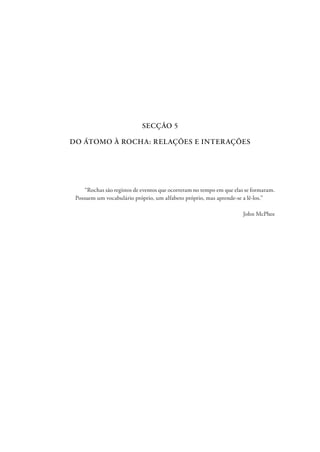 SECÇÃO 5
DO ÁTOMO À ROCHA: RELAÇÕES E INTERAÇÕES
“Rochas são registos de eventos que ocorreram no tempo em que elas se formaram.
Possuem um vocabulário próprio, um alfabeto próprio, mas aprende-se a lê-los.”
John McPhee
 