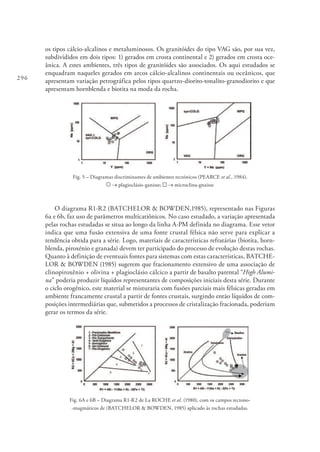 296
os tipos cálcio-alcalinos e metaluminosos. Os granitóides do tipo VAG são, por sua vez,
subdivididos em dois tipos: 1) gerados em crosta continental e 2) gerados em crosta oce-
ânica. A estes ambientes, três tipos de granitóides são associados. Os aqui estudados se
enquadram naqueles gerados em arcos cálcio-alcalinos continentais ou oceânicos, que
apresentam variação petrográfica pelos tipos quartzo-diorito-tonalito-granodiorito e que
apresentam hornblenda e biotita na moda da rocha.
Fig. 5 – Diagramas discriminantes de ambientes tectónicos (PEARCE et al., 1984).
→ plagioclásio-ganisse; → microclina-gnaisse
O diagrama R1-R2 (BATCHELOR & BOWDEN,1985), representado nas Figuras
6a e 6b, faz uso de parâmetros multicatiônicos. No caso estudado, a variação apresentada
pelas rochas estudadas se situa ao longo da linha A-PM definida no diagrama. Esse vetor
indica que uma fusão extensiva de uma fonte crustal félsica não serve para explicar a
tendência obtida para a série. Logo, materiais de características refratárias (biotita, horn-
blenda, piroxénio e granada) devem ter participado do processo de evolução destas rochas.
Quanto à definição de eventuais fontes para sistemas com estas características, BATCHE-
LOR & BOWDEN (1985) sugerem que fracionamento extensivo de uma associação de
clinopiroxênio + olivina + plagioclásio cálcico a partir de basalto parental “High Alumi-
na” poderia produzir líquidos representantes de composições iniciais desta série. Durante
o ciclo orogênico, este material se misturaria com fusões parciais mais félsicas geradas em
ambiente francamente crustal a partir de fontes crustais, surgindo então líquidos de com-
posições intermediárias que, submetidos a processos de cristalização fracionada, poderiam
gerar os termos da série.
Fig. 6A e 6B – Diagrama R1-R2 de La ROCHE et al. (1980), com os campos tectono-
-magmáticos de (BATCHELOR & BOWDEN, 1985) aplicado às rochas estudadas.
 