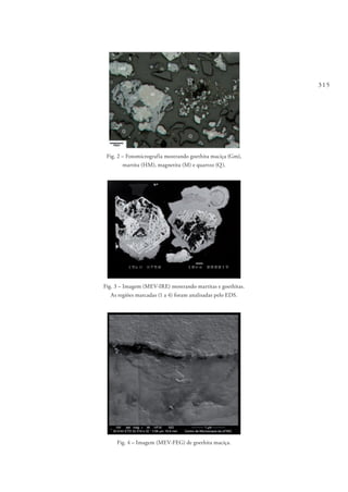 315
Fig. 2 – Fotomicrografia mostrando goethita maciça (Gm),
martita (HM), magnetita (M) e quartzo (Q).
Fig. 3 – Imagem (MEV-IRE) mostrando martitas e goethitas.
As regiões marcadas (1 a 4) foram analisadas pelo EDS.
Fig. 4 – Imagem (MEV-FEG) de goethita maciça.
 