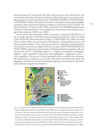 323
sillimanite-quartzite) interlayered with thick carbonate layers; and a distal pelite-rich
environment with minor carbonate intercalations. Distal pelites gave rise to extensive kin-
zigitic gneisses with thin calc-silicate lenses (PEDROSA-SOARES & WIEDEMANN-
-LEONARDOS, 2000). Small igneous intrusions, consisting of metamorphosed gabbro,
pyroxenite, diorite and biotite-andesine granitoids are also found in these terrains. The
ages of 2104 Ma, 774 Ma up to 631 19 Ma, obtained by U-Pb SHRIMP determinations
on detritic zircon from this unit, were interpreted as the maximum and minimum source
ages for the sediments (NOCE et al., 2004).
In this context, Itaoca-Gironda marbles are found as a subvertical NE-SW lens, 10
km in length, together to NE-SW lineament associated sheared rocks, which are related
to the 550 Ma Pan-African/Brasiliano orogeny. TUPINAMBÁ et al. (2007) described
them as white marbles, containing calcite and dolomite, with granoblastic texture and
showing incipient foliation. These rocks present decimetric dark layers containing silicate
minerals that constitutes the subject of the present paper. JORDT-EVANGELISTA &
VIANA (2000) recognized, by optical means, the following mineral associations in the calc
silicate rocks: olivine + clinohumite, spinel s.s. + magnesium-hornblende ± phlogopite,
diopside + calcic amphibole ± plagioclase, biotite/phlogopite + plagioclase ± quartz ±
calcic amphibole. The presence of spinel permitted them to conclude that the granu-
lite metamorphism conditions were attained. The chlorite formation from spinel and
phlogopite; tremolite from olivine and diopside; plagioclase saussuritization and sericiti-
zation indicate retrograde metamorphism.
Fig. 1 – Neoproterozoic Gondwana geometry based on the perceived continuity of the Achankovil Shear Zone
(ASZ), Bongolava-Ranotsara Shear Zone (BRSZ) and ASWA shear zone and humite-bearing marbles in East
Gondwana. The East Gondwana-wide humite-epoch led to the formation of humite-bearing marbles in the
Lutzow-Holm Complex, East Antarctica – Sri Lanka – Kerala Khondalite Belt (KKB), south India and south
Madagascar. These are juxtaposed with the Tanzania-Mozambique region of the East African Orogen. The
Pan-African ANEKT/Mozambique Belt starts in the Arabian Nubian Shield (ANS) and swings east near the
Tanzanian craton, follows the trend of the BRSZ, the ASZ, covers Sri Lanka and culminates in the Lutzow-
-Holm complex (LHC) of East Antarctica (modified from PRADEEPKUMAR & KRISHNANATH, 2000).
 