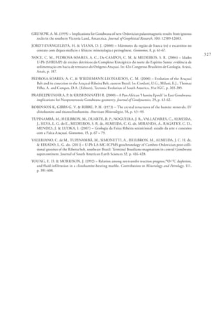 327
GRUNOW, A. M. (1995) – Implications for Gondwana of new Ordovician palaeomagnetic results from igneous
rocks in the southern Victoria Land, Antarctica. Journal of Geophisical Research, 100: 12589-12603.
JORDT-EVANGELISTA, H. & VIANA, D. J. (2000) – Mármores da região de Itaoca (es) e escarnitos no
contato com diques máficos e félsicos: mineralogia e petrogênese. Geonomos, 8, p. 61-67.
NOCE, C. M., PEDROSA-SOARES, A. C., De CAMPOS, C. M. & MEDEIROS, S. R. (2004) – Idades
U-Pb (SHRIMP) de zircões detríticos do Complexo Kinzigítico do norte do Espírito Santo: evidência de
sedimentação em bacia de retroarco do Orógeno Araçuaí. In: 42o Congresso Brasileiro de Geologia, Araxá,
Anais, p. 187.
PEDROSA-SOARES, A. C. & WIEDEMANN-LEONARDOS, C. M. (2000) – Evolution of the Araçuaí
Belt and its conection to the Araçuaí-Ribeira Belt, eastern Brazil. In: Cordani, U.G., Milani, E.J., Thomaz
Filho, A. and Campos, D.A. (Editors), Tectonic Evolution of South America, 31st IGC, p. 265-285.
PRADEEPKUMAR A. P. & KRISHNANATH R. (2000) – A Pan-African ‘Humite Epoch’ in East Gondwana:
implications for Neoproterozoic Gondwana geometry. Journal of Geodynamics, 29, p. 43-62.
ROBINSON K, GIBBS G. V. & RIBBE, P. H. (1973) – The crystal structures of the humite minerals. IV
clinohumite and titanoclinohumite. American Mineralogist, 58, p. 43–49.
TUPINAMBÁ, M., HEILBRON, M., DUARTE, B. P., NOGUEIRA, J. R., VALLADARES, C., ALMEIDA,
J., SILVA, L. G. do E., MEDEIROS, S. R. de, ALMEIDA, C. G. de, MIRANDA, A., RAGATKY, C. D.,
MENDES, J. & LUDKA, I. (2007) – Geologia da Faixa Ribeira setentrional: estado da arte e conexões
com a Faixa Araçuaí. Geonomos, 15, p. 67 – 79.
VALERIANO, C. de M., TUPINAMBÁ, M., SIMONETTI, A., HEILBRON, M., ALMEIDA, J. C. H. de,
& EIRADO, L. G. do. (2011) – U-Pb LA-MC-ICPMS geochronology of Cambro-Ordovician post-colli-
sional granites of the Ribeira belt, southeast Brazil: Terminal Brasiliano magmatism in central Gondwana
supercontinent. Journal of South American Earth Sciences 32, p. 416-428.
YOUNG, E. D. & MORRISON, J. (1992) – Relation among net-transfer reaction progress,18
O-13
C depletion,
and fluid infiltration in a clinohumite-bearing marble. Contributions to Mineralogy and Petrology, 111,
p. 391-408.
 