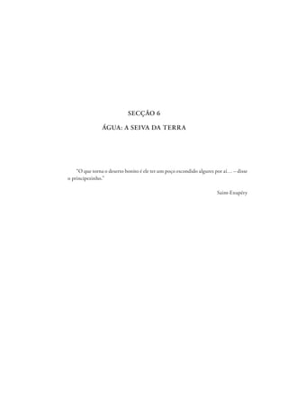 SECÇÃO 6
ÁGUA: A SEIVA DA TERRA
“O que torna o deserto bonito é ele ter um poço escondido algures por aí… – disse
o principezinho.”
Saint-Exupéry
 