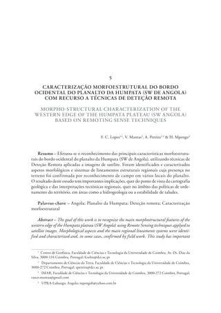 CARACTERIZAÇÃO MORFOESTRUTURAL DO BORDO
OCIDENTAL DO PLANALTO DA HUMPATA (SW DE ANGOLA)
COM RECURSO A TÉCNICAS DE DETEÇÃO REMOTA
MORPHO-STRUCTURAL CHARACTERIZATION OF THE
WESTERN EDGE OF THE HUMPATA PLATEAU (SW ANGOLA)
BASED ON REMOTING SENSE TECHNIQUES
F. C. Lopes1,2
, V. Mantas3
, A. Pereira2,3
& H. Mpengo4
Resumo – Efetuou-se o reconhecimento das principais características morfoestrutu-
rais do bordo ocidental do planalto da Humpata (SW de Angola), utilizando técnicas de
Deteção Remota aplicadas a imagens de satélite. Foram identificados e caracterizados
aspetos morfológicos e sistemas de lineamentos estruturais regionais cuja presença no
terreno foi confirmada por reconhecimento de campo em vários locais do planalto.
O resultado deste estudo tem importantes implicações, quer do ponto de vista da cartografia
geológica e das interpretações tectónicas regionais, quer no âmbito das políticas de orde-
namento do território, em áreas como a hidrogeologia ou a estabilidade de taludes.
Palavras-chave – Angola; Planalto da Humpata; Deteção remota; Caracterização
morfoestrutural
Abstract – The goal of this work is to recognize the main morphostructural features of the
western edge of the Humpata plateau (SW Angola) using Remote Sensing techniques applyed to
satellite images. Morphological aspects and the main regional lineaments systems were identi-
fied and characterized and, in some cases, confirmed by field work. This study has important
1
  Centro de Geofísica, Faculdade de Ciências e Tecnologia da Universidade de Coimbra, Av. Dr. Dias da
Silva, 3000-134 Coimbra, Portugal; fcarlos@dct.uc.pt
2
  Departamento de Ciências da Terra, Faculdade de Ciências e Tecnologia da Universidade de Coimbra,
3000-272 Coimbra, Portugal; apereira@dct.uc.pt
3
  IMAR, Faculdade de Ciências e Tecnologia da Universidade de Coimbra, 3000-272 Coimbra, Portugal;
vasco.mantas@gmail.com
4
  UPRA-Lubango, Angola; mpengoh@yahoo.com.br
5
 