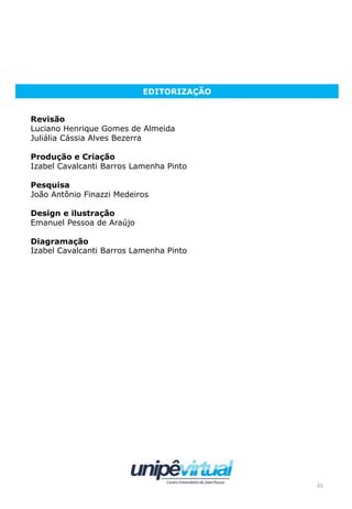 65
EDITORIZAÇÃO
Revisão
Luciano Henrique Gomes de Almeida
Juliália Cássia Alves Bezerra
Produção e Criação
Izabel Cavalcanti Barros Lamenha Pinto
Pesquisa
João Antônio Finazzi Medeiros
Design e ilustração
Emanuel Pessoa de Araújo
Diagramação
Izabel Cavalcanti Barros Lamenha Pinto
 
