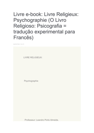 Livre e-book: Livre Religieux:
Psychographie (O Livro
Religioso: Psicografia =
tradução experimental para
Francês)
06/05/2013 14:12

LIVRE RELIGIEUX:

Psychographie

Professeur: Leandro Porto Almeida.

 