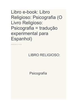 Libro e-book: Libro
Religioso: Psicografia (O
Livro Religioso:
Psicografia = tradução
experimental para
Espanhol)
06/05/2013 14:09

LIBRO RELIGIOSO:

Psicografía

 