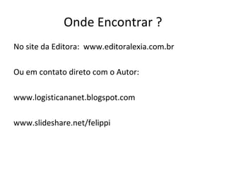Onde Encontrar ?
No site da Editora: www.editoralexia.com.br
Ou em contato direto com o Autor:
www.logisticananet.blogspot.com
www.slideshare.net/felippi
 