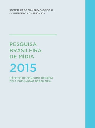 1
PESQUISA
BRASILEIRA 
DE MÍDIA
2015
SECRETARIA DE COMUNICAÇÃO SOCIAL
DA PRESIDÊNCIA DA REPÚBLICA
HÁBITOS DE CONSUMO DE MÍDIA
PELA POPULAÇÃO BRASILEIRA
 