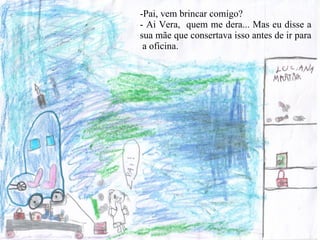 -Pai, vem brincar comigo? - Ai Vera,  quem me dera... Mas eu disse a sua mãe que consertava isso antes de ir para  a oficina.  