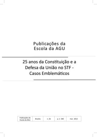 Publicações da 
Escola da AGU 
25 anos da ConsƟ tuição e a 
Defesa da União no STF - 
Casos EmblemáƟ cos 
Publicações da 
Escola da AGU Brasília n. 26 p. 1- 340 mar. 2013 
 