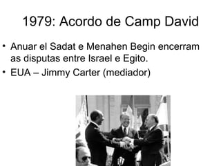 1979: Acordo de Camp David
• Anuar el Sadat e Menahen Begin encerram
as disputas entre Israel e Egito.
• EUA – Jimmy Carter (mediador)
 