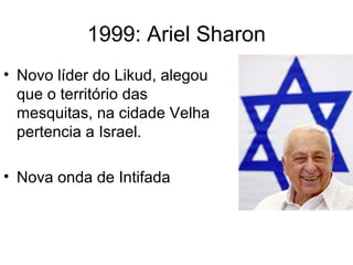 1999: Ariel Sharon
• Novo líder do Likud, alegou
que o território das
mesquitas, na cidade Velha
pertencia a Israel.
• Nova onda de Intifada
 