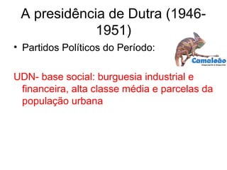 A presidência de Dutra (1946-
1951)
• Partidos Políticos do Período:
UDN- base social: burguesia industrial e
financeira, alta classe média e parcelas da
população urbana
 
