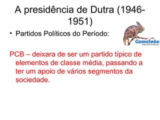 A presidência de Dutra (1946-
1951)
• Partidos Políticos do Período:
PCB – deixara de ser um partido típico de
elementos de classe média, passando a
ter um apoio de vários segmentos da
sociedade.
 