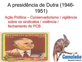 A presidência de Dutra (1946-
1951)
Ação Política – Conservadorismo / vigilância
sobre os sindicatos / violência /
fechamento do PCB
 