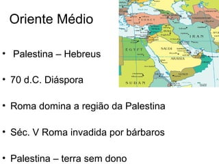 Oriente Médio
• Palestina – Hebreus
• 70 d.C. Diáspora
• Roma domina a região da Palestina
• Séc. V Roma invadida por bárbaros
• Palestina – terra sem dono
 