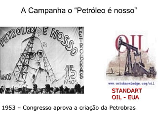 A Campanha o “Petróleo é nosso”
STANDARTSTANDART
OIL - EUAOIL - EUA
1953 – Congresso aprova a criação da Petrobras1953 – Congresso aprova a criação da Petrobras
 