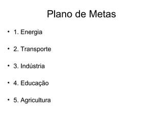 Plano de Metas
• 1. Energia
• 2. Transporte
• 3. Indústria
• 4. Educação
• 5. Agricultura
 