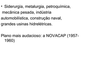 • Siderurgia, metalurgia, petroquímica,
mecânica pesada, indústria
automobilística, construção naval,
grandes usinas hidrelétricas.
Plano mais audacioso: a NOVACAP (1957-
1960)
 