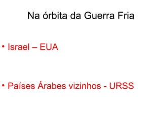 Na órbita da Guerra Fria
• Israel – EUA
• Países Árabes vizinhos - URSS
 