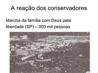 A reação dos conservadores
Marcha da família com Deus pela
liberdade (SP) – 300 mil pessoas
 