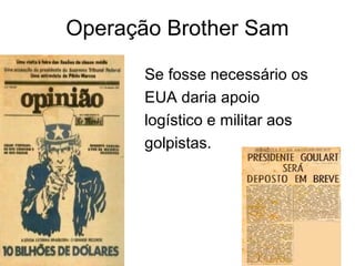 Operação Brother Sam
Se fosse necessário os
EUA daria apoio
logístico e militar aos
golpistas.
 