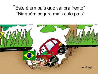 “Este é um país que vai pra frente”
“Ninguém segura mais este país”
 