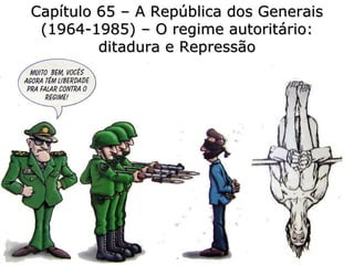 Capítulo 65 – A República dos GeneraisCapítulo 65 – A República dos Generais
(1964-1985) – O regime autoritário:(1964-1985) – O regime autoritário:
ditadura e Repressãoditadura e Repressão
 