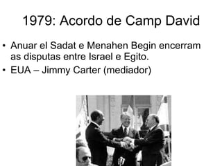 1979: Acordo de Camp David Anuar el Sadat e Menahen Begin encerram as disputas entre Israel e Egito. EUA – Jimmy Carter (mediador) 