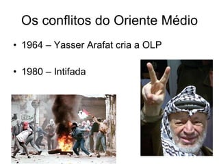 Os conflitos do Oriente Médio 1964 – Yasser Arafat cria a OLP  1980 – Intifada 