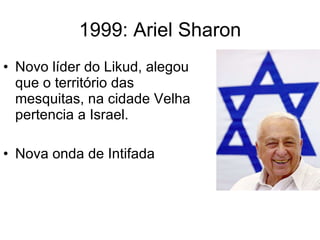 1999: Ariel Sharon Novo líder do Likud, alegou que o território das mesquitas, na cidade Velha pertencia a Israel. Nova onda de Intifada 