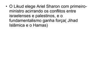 O Likud elege Ariel Sharon com primeiro-ministro acirrando os conflitos entre israelenses e palestinos, e o fundamentalismo ganha força( Jihad Islâmica e o Hamas) 