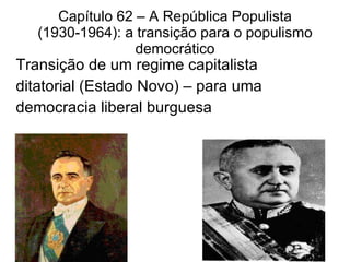 Capítulo 62 – A República Populista (1930-1964): a transição para o populismo democrático Transição de um regime capitalista  ditatorial (Estado Novo) – para uma  democracia liberal burguesa 