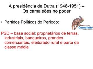 A presidência de Dutra (1946-1951) – Os camaleões no poder Partidos Políticos do Período: PSD – base social: proprietários de terras, industriais, banqueiros, grandes comerciantes, eleitorado rural e parte da classe média 
