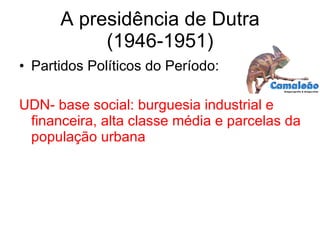 A presidência de Dutra (1946-1951) Partidos Políticos do Período: UDN- base social: burguesia industrial e financeira, alta classe média e parcelas da população urbana 
