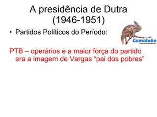 A presidência de Dutra (1946-1951) Partidos Políticos do Período: PTB – operários e a maior força do partido era a imagem de Vargas “pai dos pobres” 
