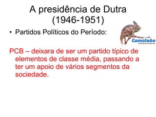 A presidência de Dutra (1946-1951) Partidos Políticos do Período: PCB – deixara de ser um partido típico de elementos de classe média, passando a ter um apoio de vários segmentos da sociedade. 