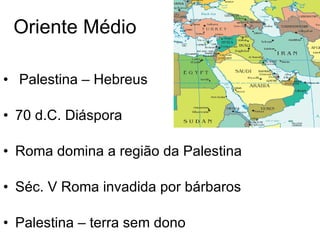 Oriente Médio Palestina – Hebreus 70 d.C. Diáspora Roma domina a região da Palestina Séc. V Roma invadida por bárbaros Palestina – terra sem dono 
