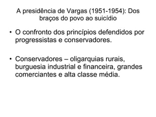 A presidência de Vargas (1951-1954): Dos braços do povo ao suicídio O confronto dos princípios defendidos por progressistas e conservadores. Conservadores – oligarquias rurais, burguesia industrial e financeira, grandes comerciantes e alta classe média. 