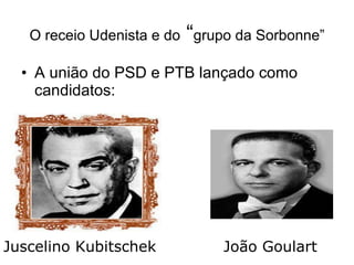 O receio Udenista e do  “ grupo da Sorbonne” A união do PSD e PTB lançado como candidatos: Juscelino Kubitschek  João Goulart 