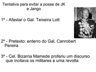 Tentativa para evitar a posse de JK e Jango 1º - Afastar o Gal. Teixeira Lott 2º - Pretexto: enterro do Gal. Canrobert Pereira 3º - Cel. Bizarria Mamede proferiu um discurso  que incitava os militares a uma revolta 